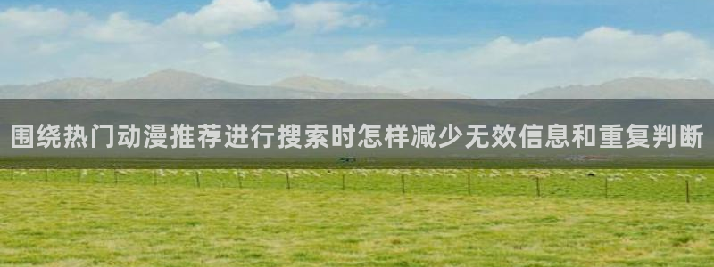 快把我哥带走动漫免费观看完整版：围绕热门动漫推荐进行搜索时怎样减少无效信息和重复判断