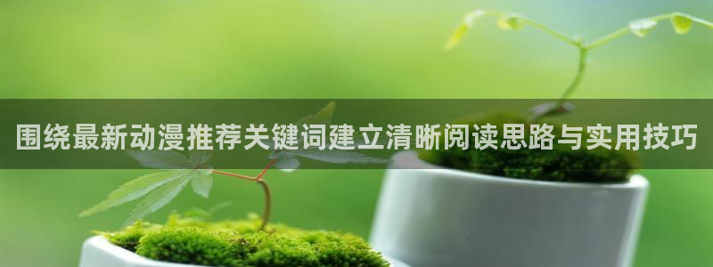 好看的动漫推荐:围绕最新动漫推荐关键词建立清晰阅读思路与实用技巧