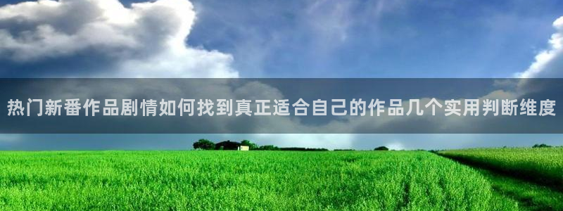 禁漫动漫免费:热门新番作品剧情如何找到真正适合自己的作品几个实用判断维度