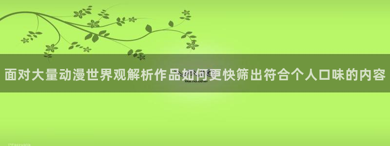 穿越动漫:面对大量动漫世界观解析作品如何更快筛出符合个人口味的内容