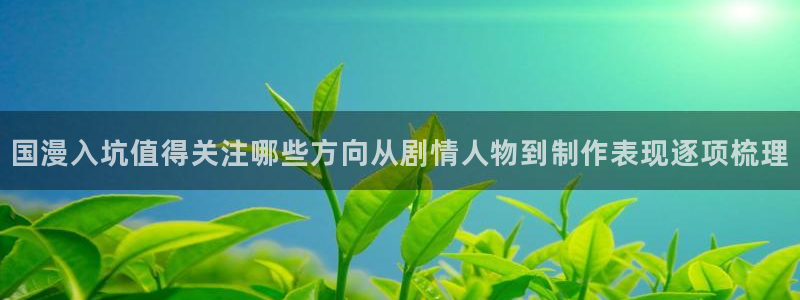 动漫推荐日漫：国漫入坑值得关注哪些方向从剧情人物到制作表现逐项梳理