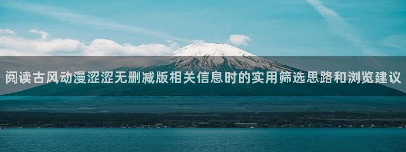 免费看动画片大全:阅读古风动漫涩涩无删减版相关信息时的实用筛选思路和浏览建议