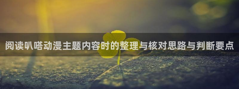 动漫之家官网下载:阅读叭嗒动漫主题内容时的整理与核对思路与判断要点
